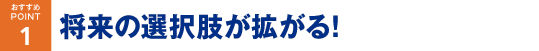 将来の選択肢が拡がる!