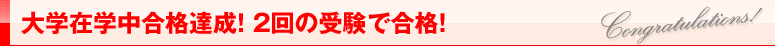 大学在学中合格達成！　2回の受験で合格！
