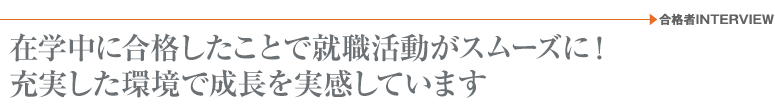 在学中に合格したことで就職活動がスムーズに！充実した環境で成長を実感しています